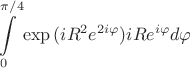 $$\int\limits_{0}^{\pi/4}\exp{(i R^2 e^{2i\varphi})}iR e^{i\varphi} d\varphi$$