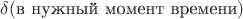$\delta(\text{в нужный момент времени})$