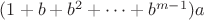 $(1+b+b^2+\dots+b^{m-1})a$ $(1+b+b^2+\dots+b^{m-1})a$