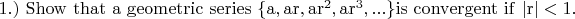 $1.)\ \rm{Show\ that\ a\ geometric\ series\ \{a, ar, ar^2, ar^3,...\} is\ convergent\ if\ |r| < 1.}$