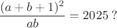 $$\frac{(a+b+1)^2}{ab}=2025\;?$$