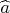 $\widehat{a}$