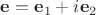 $\mathbf{e}=\mathbf{e}_1+i\mathbf{e}_2$