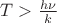 $T>\frac{h \nu}{k}$