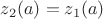 $z_2(a)=z_1(a)$