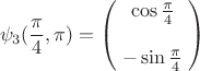 $$\psi_3(\frac\pi4,\pi) = \begin{pmatrix}\;\cos\frac\pi4\;\\ \\\;-\sin\frac\pi4\;\end{pmatrix}$$ $$\psi_3(\frac\pi4,\pi) = \begin{pmatrix}\;\cos\frac\pi4\;\\ \\\;-\sin\frac\pi4\;\end{pmatrix}$$