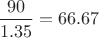 $\dfrac{90}{1.35}=66.67$