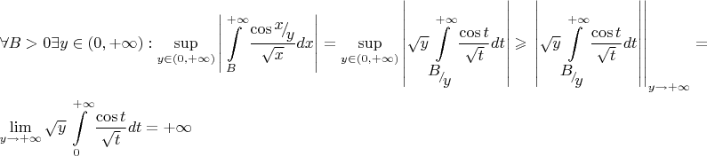 \[
\begin{gathered}
  \forall B > 0\exists y \in (0, + \infty ):\mathop {\sup }\limits_{y \in (0, + \infty )} \left| {\int\limits_B^{ + \infty } {\frac{{\cos {\raise0.7ex\hbox{$x$} \!\mathord{\left/
 {\vphantom {x y}}\right.\kern-\nulldelimiterspace}
\!\lower0.7ex\hbox{$y$}}}}
{{\sqrt x }}} dx} \right| = \mathop {\sup }\limits_{y \in (0, + \infty )} \left| {\sqrt y \int\limits_{{\raise0.7ex\hbox{$B$} \!\mathord{\left/
 {\vphantom {B y}}\right.\kern-\nulldelimiterspace}
\!\lower0.7ex\hbox{$y$}}}^{ + \infty } {\frac{{\cos t}}
{{\sqrt t }}} dt} \right| \geqslant \mathop {\left. {\left| {\sqrt y \int\limits_{{\raise0.7ex\hbox{$B$} \!\mathord{\left/
 {\vphantom {B y}}\right.\kern-\nulldelimiterspace}
\!\lower0.7ex\hbox{$y$}}}^{ + \infty } {\frac{{\cos t}}
{{\sqrt t }}} dt} \right|} \right|}\nolimits_{y \to  + \infty }  =  \hfill \\
  \mathop {\lim }\limits_{y \to  + \infty } \sqrt y \int\limits_0^{ + \infty } {\frac{{\cos t}}
{{\sqrt t }}} dt =  + \infty  \hfill \\ 
\end{gathered} 
\]
