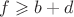 $f \geqslant b+d$