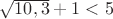 $\sqrt{10,3}+1<5$