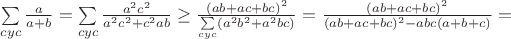 $\sum\limits_{cyc}\frac{a}{a+b}=\sum\limits_{cyc}\frac{a^2c^2}{a^2c^2+c^2ab}\geq\frac{(ab+ac+bc)^2}{\sum\limits_{cyc}(a^2b^2+a^2bc)}=\frac{(ab+ac+bc)^2}{(ab+ac+bc)^2-abc(a+b+c)}=$