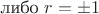 либо $r=\pm 1$