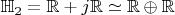 $\mathbb{H}_2 = \mathbb{R} + j \mathbb{R} \simeq \mathbb{R} \oplus \mathbb{R}$