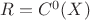 $R=C^0(X)$