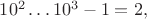 $10^2\ldots10^3-1=2,$