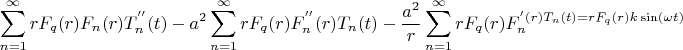 $$
\sum\limits_{n = 1}^\infty  {rF_q (r)F_n (r)T_n ^{''} (t) - a^2 \sum\limits_{n = 1}^\infty  {rF_q (r)F_n ^{''} (r)T_n (t) - {{a^2 } \over r}\sum\limits_{n = 1}^\infty  {rF_q (r)F_n ^' (r)T_n (t) = rF_q (r)k\sin (\omega t)} } } 
$$