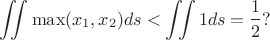 $$\iint \max (x_1,x_2)ds<\iint 1ds=\frac 12?$$