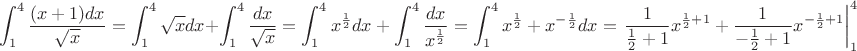 $$\int_{1}^{4} \frac{(x+1)dx}{\sqrt{x}} = \int_{1}^{4}{\sqrt{x}}{dx} + \int_{1}^{4}{\frac{dx}{\sqrt{x}}} = \int_{1}^{4}{{x^{\frac{1}{2}}dx + \int_{1}^{4}{\frac{dx}{x^{\frac{1}{2}}} = 
\int_{1}^{4}{x^{\frac12}} + {x^{-\frac12}}dx = {\left. \frac{1}{\frac12+1}x^{\frac12 + 1} + \frac{1}{-\frac12 + 1}x^{-\frac12 + 1} \right|_1^4} = {\left.{{\frac23}x^{\frac32}} + 2x^{\frac12}\right|_1^4} =
{\frac23} 4^{\frac32} + 2 * 4^{\frac12} - {\frac23} * 1^{\frac32} + 2 * 1^{\frac12} = \frac23 * 8 + 2 * 2 - \frac23 - 2 = \frac{16}{3} + 4 - \frac23 - 2 = \frac{14}{3} + 2 = \frac{20}{3}$$