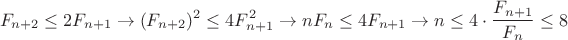 $$F_{n+2}\le 2F_{n+1}\to (F_{n+2})^2\le 4F_{n+1}^2\to nF_n\le 4F_{n+1}\to n\le 4\cdot\frac{F_{n+1}}{F_n}\le 8$$