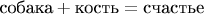 $\text{собака}+\text{кость}=\text{счастье}$