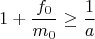 $$1 + \frac{f_0}{m_0} \geq \frac{1}{a}$$