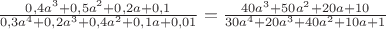 $\frac{0,4a^3+0,5a^2+0,2a+0,1}{0,3a^4+0,2a^3+0,4a^2+0,1a+0,01}=\frac{40a^3+50a^2+20a+10}{30a^4+20a^3+40a^2+10a+1}
$