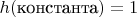 $h(\text{константа}) = 1$