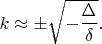 $k \approx \pm \sqrt{-\dfrac{\Delta}{\delta}}.$