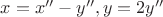 $x=x''-y'',y=2y''$