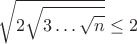 $$ \sqrt{2\sqrt{3\dots\sqrt{n}}}\le 2 $$