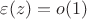$\varepsilon(z)=o(1)$