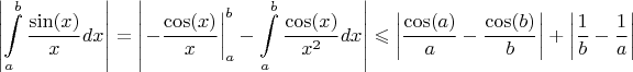 $$\left\lvert\int\limits_{a}^{b}\frac{\sin(x)}{x}dx\right\rvert=\left\lvert \left.-\frac {\cos(x)}{x}\right|^b_a -\int\limits_{a}^{b}\frac{\cos(x)}{x^2}dx\right\rvert\leqslant\left\lvert\frac{\cos(a)}{a}-\frac{\cos(b)}{b}\right\rvert+\left\lvert\frac{1}{b}-\frac{1}{a}\right\rvert$$