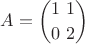$A=\dbinom{1 \ 1}{0 \ 2}$