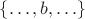 $\{\ldots,b,\ldots\}$