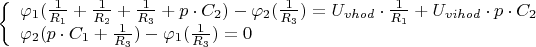 $% MathType!MTEF!2!1!+-
% feaagKart1ev2aaatCvAUfeBSjuyZL2yd9gzLbvyNv2CaerbuLwBLn
% hiov2DGi1BTfMBaeXatLxBI9gBaerbd9wDYLwzYbItLDharqqtubsr
% 4rNCHbGeaGqipv0Je9sqqrpepC0xbbL8F4rqqrFfpeea0xe9Lq-Jc9
% vqaqpepm0xbba9pwe9Q8fs0-yqaqpepae9pg0FirpepeKkFr0xfr-x
% fr-xb9adbaqaaeGaciGaaiaabeqaamaabaabaaGcbaWaaiqaaqaabe
% qaaiabeA8aQnaaBaaaleaacaaIXaaabeaakiaacIcadaWcaaqaaiaa
% igdaaeaacaWGsbWaaSbaaSqaaiaaigdaaeqaaaaakiabgUcaRmaala
% aabaGaaGymaaqaaiaadkfadaWgaaWcbaGaaGOmaaqabaaaaOGaey4k
% aSYaaSaaaeaacaaIXaaabaGaamOuamaaBaaaleaacaaIZaaabeaaaa
% GccqGHRaWkcaWGWbGaeyyXICTaam4qamaaBaaaleaacaaIYaaabeaa
% kiaacMcacqGHsislcqaHgpGAdaWgaaWcbaGaaGOmaaqabaGccaGGOa
% WaaSaaaeaacaaIXaaabaGaamOuamaaBaaaleaacaaIZaaabeaaaaGc
% caGGPaGaeyypa0JaamyvamaaBaaaleaacaWG2bGaamiAaiaad+gaca
% WGKbaabeaakiabgwSixpaalaaabaGaaGymaaqaaiaadkfadaWgaaWc
% baGaaGymaaqabaaaaOGaey4kaSIaamyvamaaBaaaleaacaWG2bGaam
% yAaiaadIgacaWGVbGaamizaaqabaGccqGHflY1caWGWbGaeyyXICTa
% am4qamaaBaaaleaacaaIYaaabeaaaOqaaiabeA8aQnaaBaaaleaaca
% aIYaaabeaakiaacIcacaWGWbGaeyyXICTaam4qamaaBaaaleaacaaI
% XaaabeaakiabgUcaRmaalaaabaGaaGymaaqaaiaadkfadaWgaaWcba
% GaaG4maaqabaaaaOGaaiykaiabgkHiTiabeA8aQnaaBaaaleaacaaI
% XaaabeaakiaacIcadaWcaaqaaiaaigdaaeaacaWGsbWaaSbaaSqaai
% aaiodaaeqaaaaakiaacMcacqGH9aqpcaaIWaaaaiaawUhaaaaa!8083!
\[\left\{ \begin{array}{l}
{\varphi _1}(\frac{1}{{{R_1}}} + \frac{1}{{{R_2}}} + \frac{1}{{{R_3}}} + p \cdot {C_2}) - {\varphi _2}(\frac{1}{{{R_3}}}) = {U_{vhod}} \cdot \frac{1}{{{R_1}}} + {U_{vihod}} \cdot p \cdot {C_2}\\
{\varphi _2}(p \cdot {C_1} + \frac{1}{{{R_3}}}) - {\varphi _1}(\frac{1}{{{R_3}}}) = 0
\end{array} \right.\]$