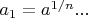 $a_1=a^{1/n}...$