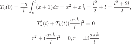 $$T_0(0)=\frac{-q}{l}\int_{o}^{l}(x+1)dx=x^2+x|_{0}^{l}=\frac{l^2}{2}+l=\frac{l^2+2l}{2}, $$ $$T'_k(t)+T_k(t)(\frac{a\pi k}{l})^2=0$$
$$r^2+(\frac{a\pi k}{l})^2=0,r=\pm i \frac{a\pi k}{l}$$