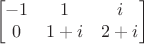 $$\begin{bmatrix}
-1 & 1 &i \\
0 & 1+i & 2+i
\end{bmatrix}$$