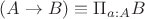 $(A \rightarrow B) \equiv \Pi_{a:A} B $