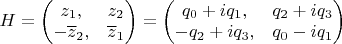 $H = \left ( \begin{matrix} z_1, & z_2 \\ -\overline{z}_2, & \overline{z}_1 \end{matrix} \right ) = \left ( \begin{matrix} q_0 + i q_1, & q_2 + i q_3 \\ -q_2 + i q_3, & q_0 - i q_1 \end{matrix} \right )$