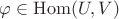 $\varphi\in\operatorname{Hom}(U,V)$