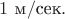 $1\text{ м}/\text{сек}.$