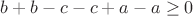 $b + b - c - c  + a - a \geq 0$