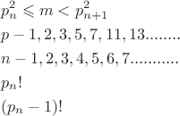 \[
\begin{gathered}
  p_n^2  \leqslant m < p_{n + 1}^2  \hfill \\
  p - 1,2,3,5,7,11,13........ \hfill \\     
  n - 1,2,3,4,5,6,7........... \hfill \\     
  p_n ! \hfill \\    
  (p_n  - 1)! \hfill \\ 
\end{gathered} 
\]