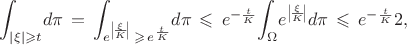 $\begin{equation*}
		{\displaystyle\int_{|\xi|\geqslant t}}d\pi\, =\, {\displaystyle\int_{e^{\left|\!\frac{\xi}{K}\!\right|}\, \geqslant\,  e^{\frac{t}{K}}}}d\pi\, \leqslant \,  e^{-\frac{t}{K}}{\displaystyle\int_\Omega} e^{\left|\!\frac{\xi}{K}\!\right|} d\pi \, \leqslant \, e^{-\frac{t}{K}} 2,
	\end{equation*}$