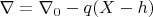 $\nabla=\nabla_0-q(X-h)$