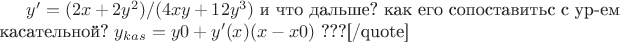 $y'=(2x+2y^2)/(4xy+12y^3)$ и что дальше? как его сопоставитьс с ур-ем касательной?   $y_{kas}=y0+y'(x)(x-x0)$ ???[/quote]