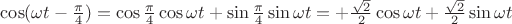 $\cos(\omega t-\frac {\pi} 4)=\cos \frac {\pi} 4\cos \omega t + \sin \frac {\pi} 4\sin \omega t=+\frac {\sqrt 2}2 \cos \omega t + \frac {\sqrt 2}2 \sin \omega t$