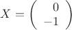 $X = \left( \begin{array}{r} 0 \\ -1 \end{array} \right)$