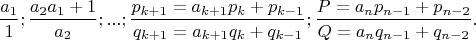 $$\frac{a_1}{1};\frac{a_2a_1+1}{a_2};...;\frac{p_{k+1}=a_{k+1}p_k+p_{k-1}}{q_{k+1}=a_{k+1}q_k+q_{k-1}};\frac{P=a_np_{n-1}+p_{n-2}}{Q=a_nq_{n-1}+q_{n-2}}.$$